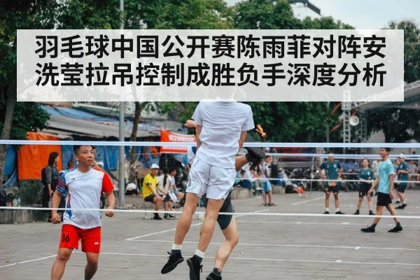 羽毛球中国公开赛陈雨菲对阵安洗莹拉吊控制成胜负手深度分析