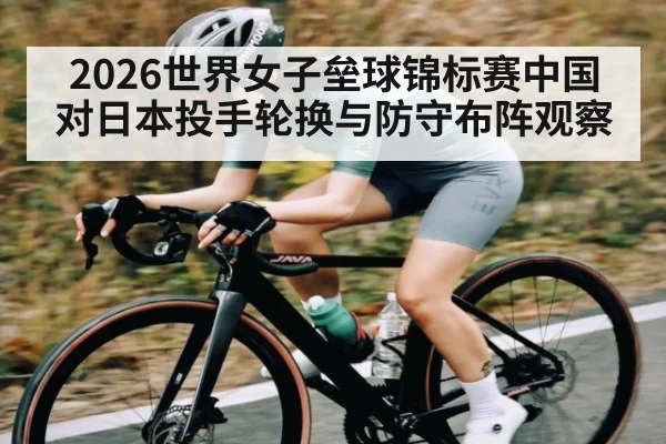 2026世界女子垒球锦标赛中国对日本投手轮换与防守布阵观察